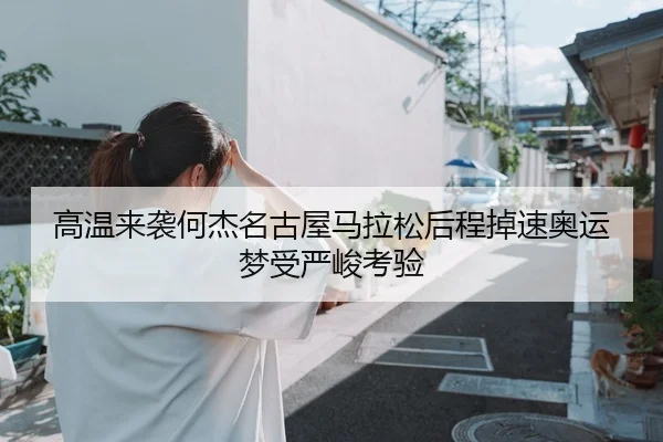 高温来袭何杰名古屋马拉松后程掉速奥运梦受严峻考验