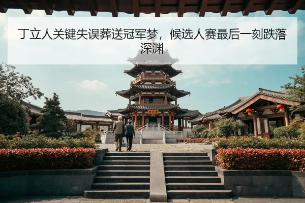 丁立人关键失误葬送冠军梦，候选人赛最后一刻跌落深渊