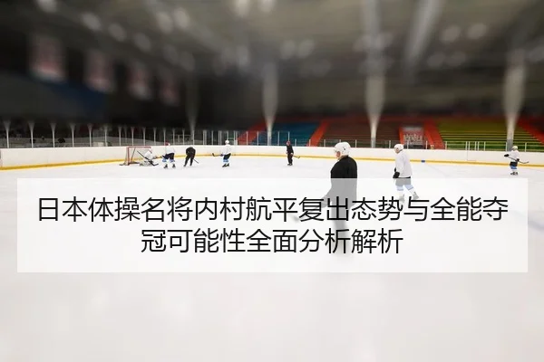 日本体操名将内村航平复出态势与全能夺冠可能性全面分析解析