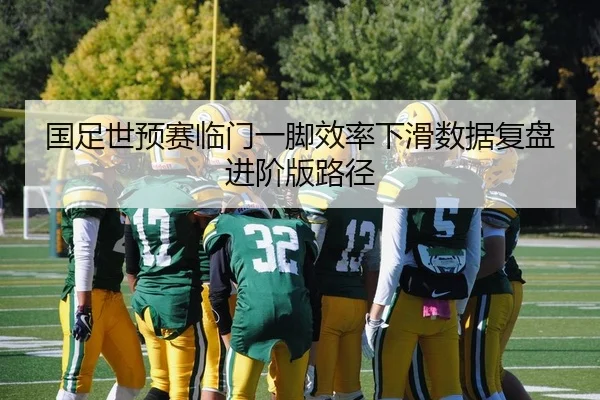 国足世预赛临门一脚效率下滑数据复盘进阶版路径